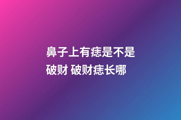 鼻子上有痣是不是破财 破财痣长哪
